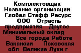 Комплектовщик › Название организации ­ Глобал Стафф Ресурс, ООО › Отрасль предприятия ­ Другое › Минимальный оклад ­ 25 000 - Все города Работа » Вакансии   . Псковская обл.,Великие Луки г.